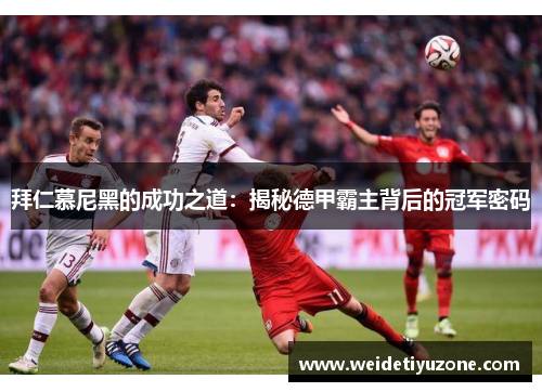 拜仁慕尼黑的成功之道：揭秘德甲霸主背后的冠军密码